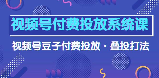 视频号付费投放系统课,视频号豆子付费投放·叠投打法(高清视频课)-副业金库