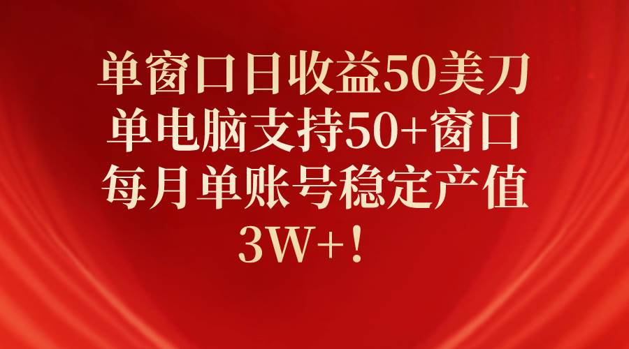 单窗口日收益50美刀，单电脑支持50+窗口，每月单账号稳定产值3W+！-副业金库