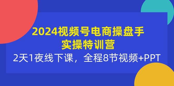 2024视频号电商操盘手实操特训营：2天1夜线下课，全程8节视频+PPT-副业金库