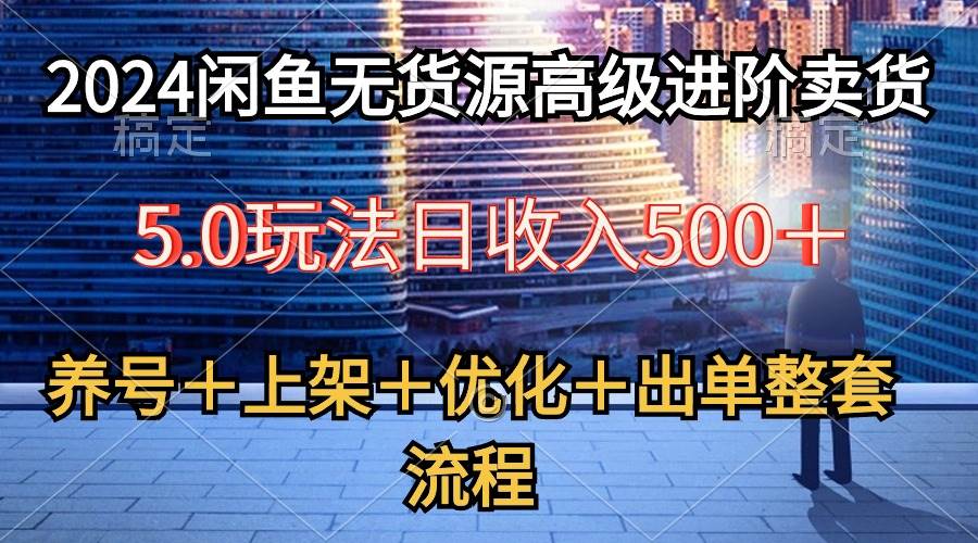 2024闲鱼无货源高级进阶卖货5.0，养号＋选品＋上架＋优化＋出单整套流程-副业金库