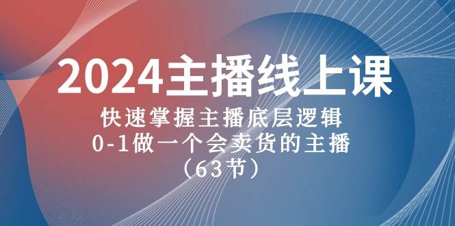 2024主播线上课,快速掌握主播底层逻辑,0-1做一个会卖货的主播(63节课)-副业金库