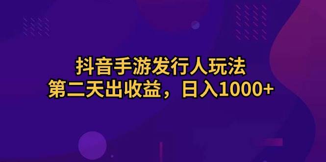 抖音手游发行人玩法，第二天出收益，日入1000+-副业金库