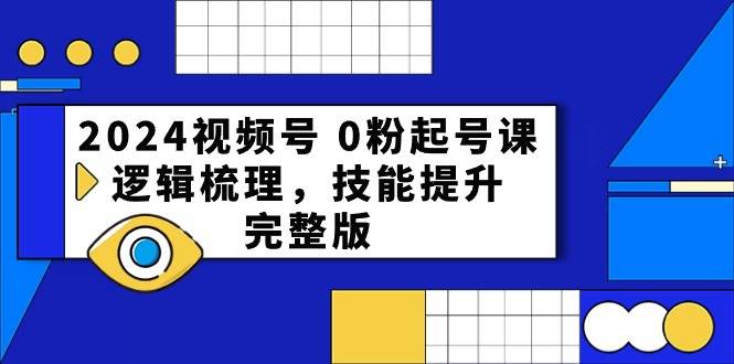 2024视频号 0粉起号课，逻辑梳理，技能提升，完整版-副业金库