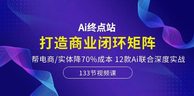Ai终点站，打造商业闭环矩阵，帮电商/实体降70%成本，12款Ai联合深度实战-副业金库