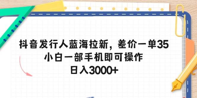 抖音发行人蓝海拉新，差价一单35，小白一部手机即可操作，日入3000+-副业金库
