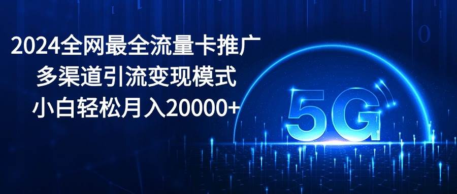 2024全网最全流量卡推广多渠道引流变现模式，小白轻松月入20000+-副业金库