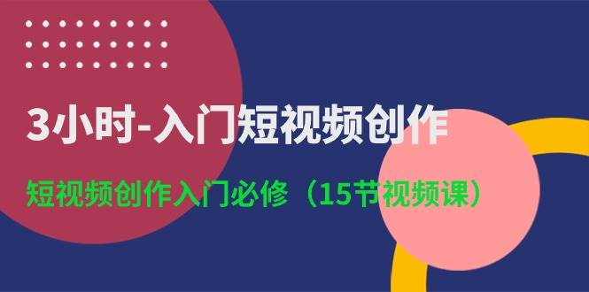 3小时-入门短视频创作：短视频创作入门必修（15节视频课）-副业金库