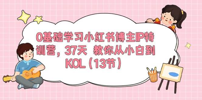 0基础学习小红书博主IP特训营，37天 教你从小白到KOL（13节）-副业金库
