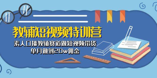 教辅-短视频特训营： 素人口播教辅赛道做短视频带货，单月做到20w佣金-副业金库