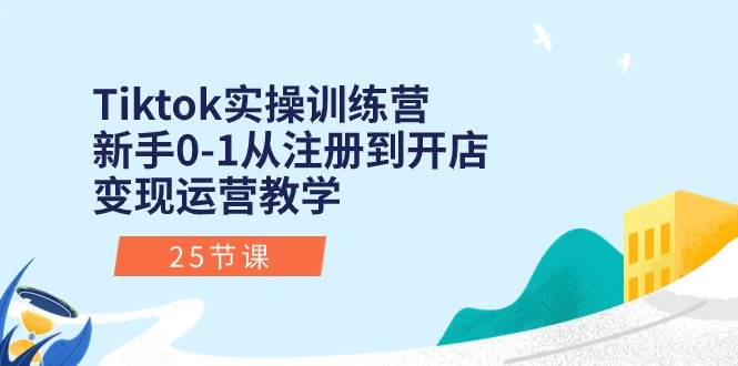 Tiktok实操训练营：新手0-1从注册到开店变现运营教学（25节课）-副业金库