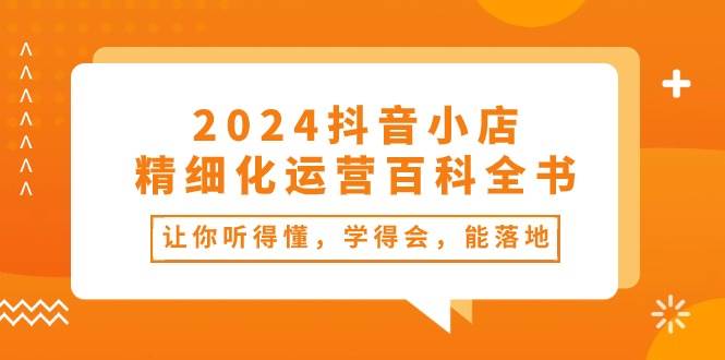 2024抖音小店-精细化运营百科全书：让你听得懂，学得会，能落地（34节课）-副业金库