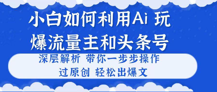 小白如何利用Ai，完爆流量主和头条号 深层解析，一步步操作，过原创出爆文-副业金库