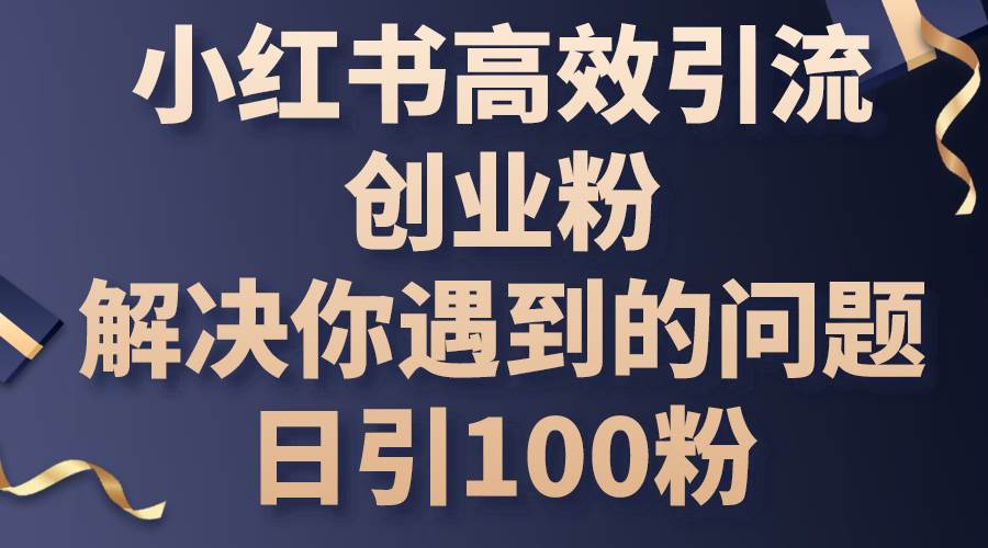 小红书高效引流创业粉，解决你遇到的问题，日引100粉-副业金库