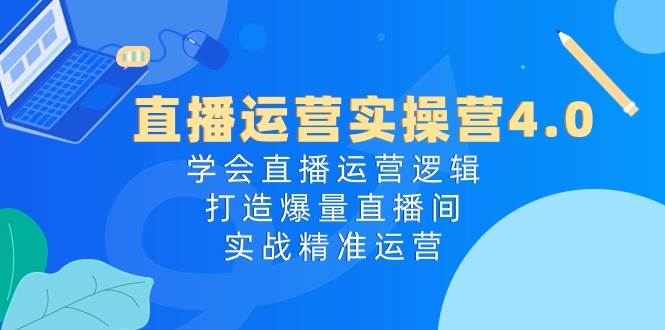 直播运营实操营4.0：学会直播运营逻辑，打造爆量直播间，实战精准运营-副业金库