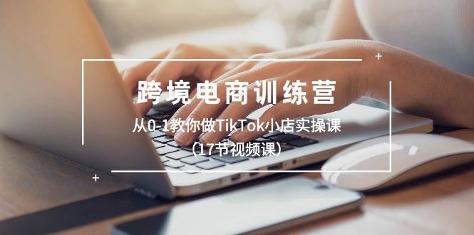 跨境电商训练营：从0-1教你做TikTok小店实操课（17节视频课）-副业金库