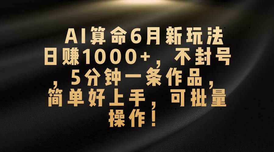 AI算命6月新玩法，日赚1000+，不封号，5分钟一条作品，简单好上手，可...-副业金库