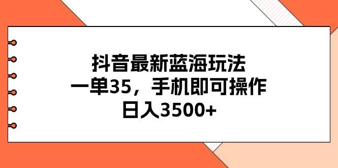 抖音最新蓝海玩法，一单35，手机即可操作，日入3500+，不了解一下真是...-副业金库