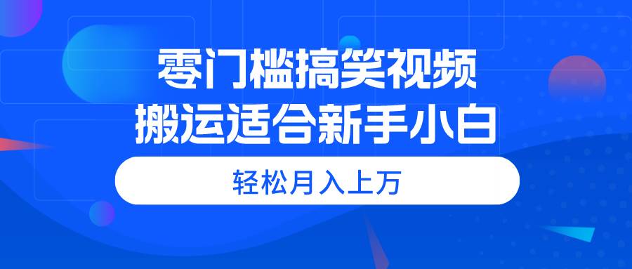 零门槛搞笑视频搬运，轻松月入上万，适合新手小白-副业金库