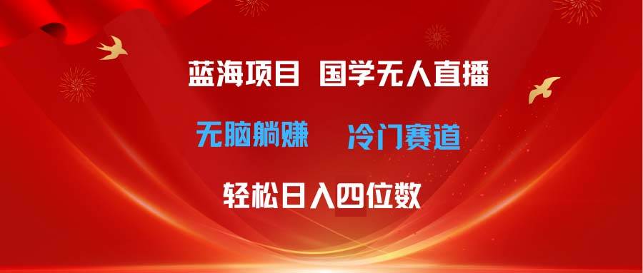 超级蓝海项目 国学无人直播日入四位数 无脑躺赚冷门赛道 最新玩法-副业金库