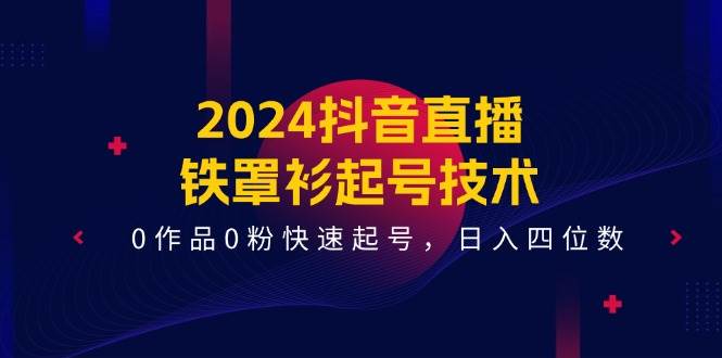 2024抖音直播-铁罩衫起号技术，0作品0粉快速起号，日入四位数（14节课）-副业金库