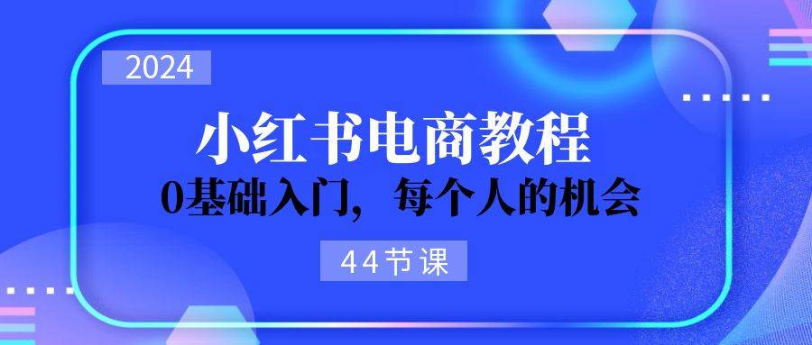 2024从0-1学习小红书电商，0基础入门，每个人的机会（44节）-副业金库
