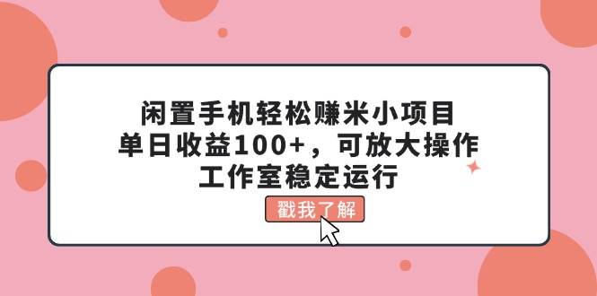 闲置手机轻松赚米小项目，单日收益100+，可放大操作，工作室稳定运行-副业金库