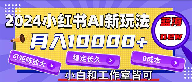 2024最新小红薯AI赛道，蓝海项目，月入10000+，0成本，当事业来做，可矩阵-副业金库