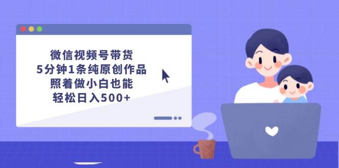微信视频号带货，5分钟1条纯原创作品，照着做小白也能轻松日入500+-副业金库