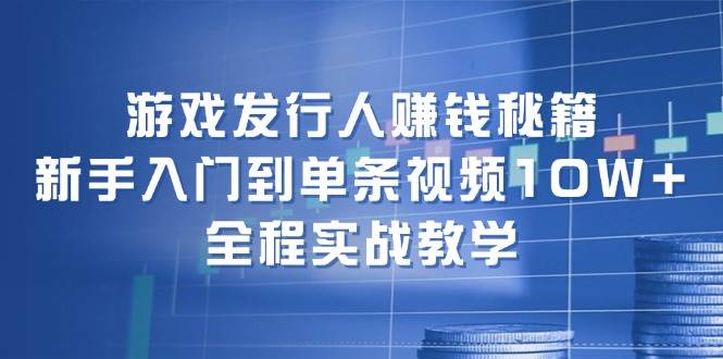 游戏发行人赚钱秘籍：新手入门到单条视频10W+，全程实战教学-副业金库